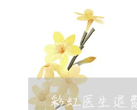 彩虹医生退费手续费/2023061761593