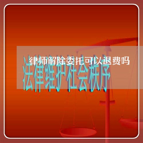 律师解除委托可以退费吗/2023052185150