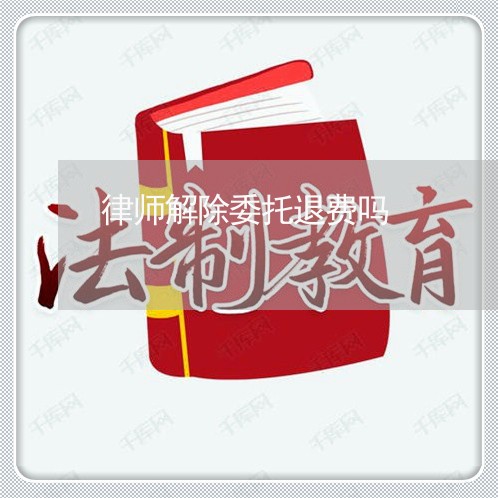 律师解除委托退费吗/2023061628271