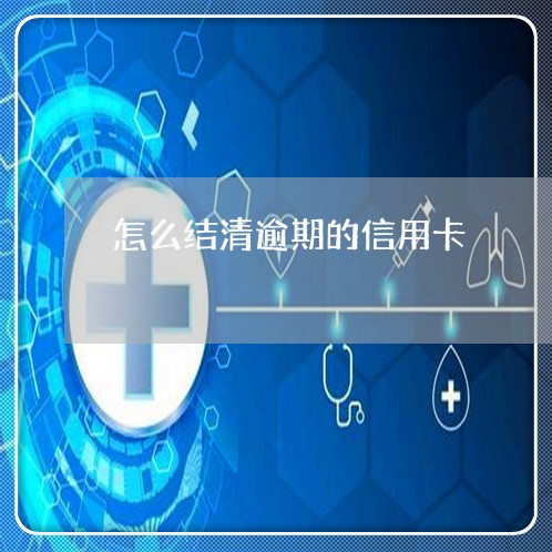 怎么结清逾期的信用卡/2023112696048