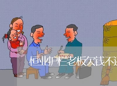 恒业护栏老板欠钱不还/2023102527057