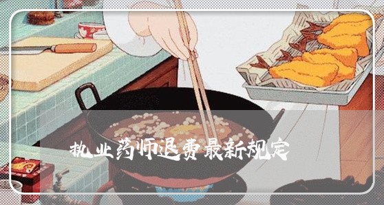 执业药师退费最新规定/2023041448494