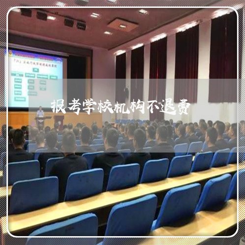 报考学校机构不退费/2023052784837