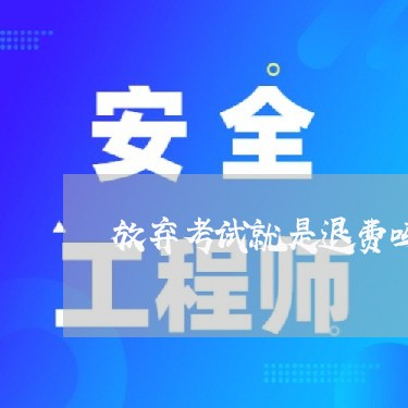 放弃考试就是退费吗/2023061771594