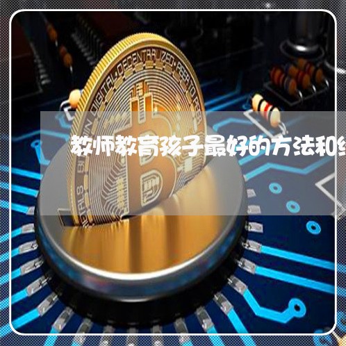 教师教育孩子最好的方法和经验/2023040219471