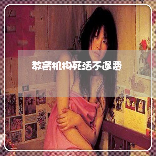 教育机构死活不退费/2023061749572