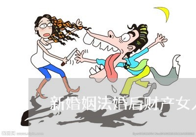 新婚姻法婚后财产女人得不到吗/2023112428581