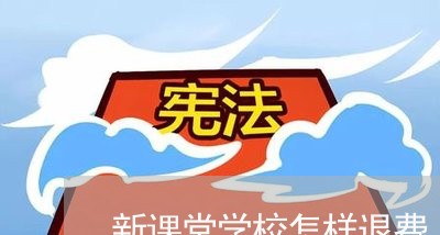 新课堂学校怎样退费/2023052614915