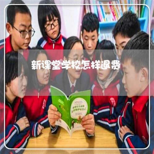 新课堂学校怎样退费/2023052645072