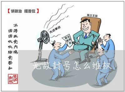 无故封号怎么维权/2023060349360