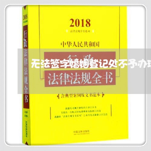 无法签字婚姻登记处不予办理/2023081685816