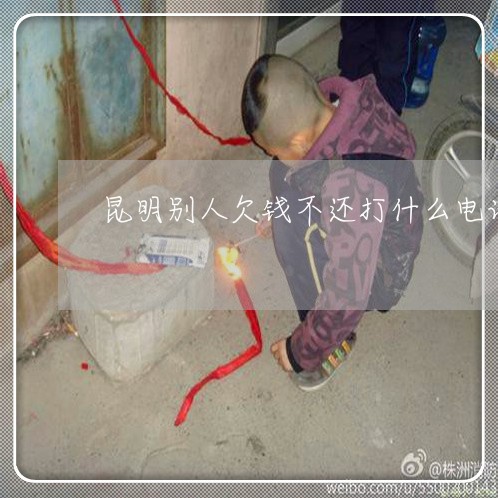 昆明别人欠钱不还打什么电话/2023103117061