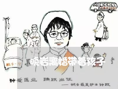 晓岩离婚带着孩子/2023092637279