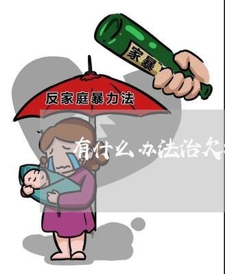 有什么办法治欠钱不还的/2023110120371