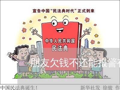 朋友欠钱不还能报警有用吗/2023092762472