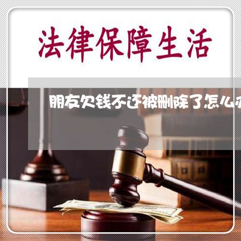 朋友欠钱不还被删除了怎么办/2023121010403