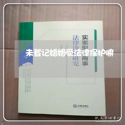 未登记婚姻受法律保护嘛/2023081641481