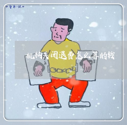 机构关闭退费怎么算的钱/2023052093045