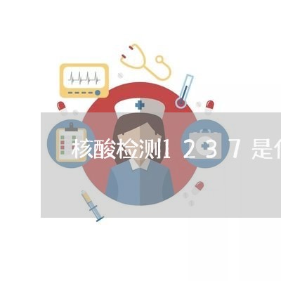 核酸检测1237是什么意思/2023033159381