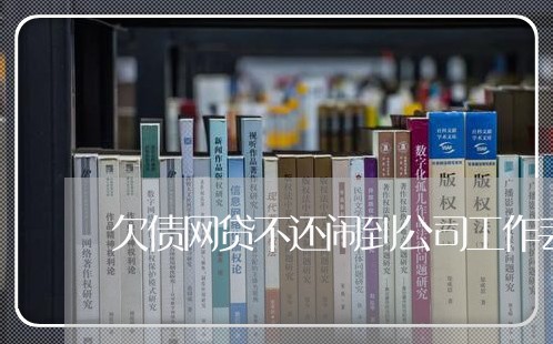 欠债网贷不还闹到公司工作丢了/2023120870502