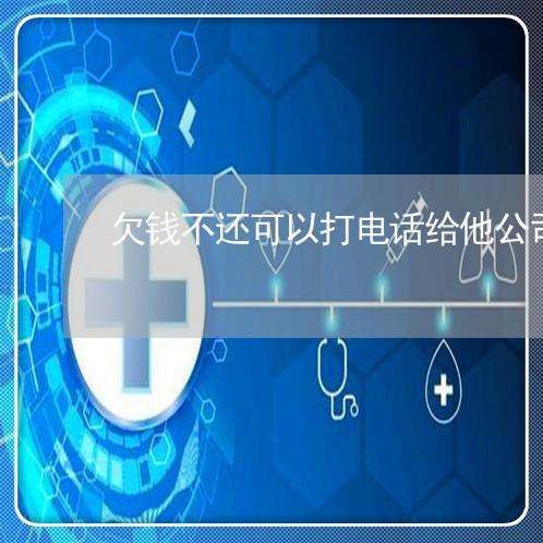 欠钱不还可以打电话给他公司吗/2023120917947