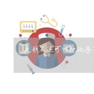 欠钱不还可以把他房子拆了吗/2023120948369