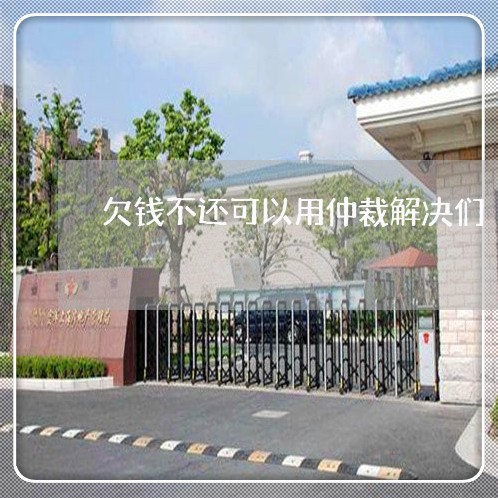 欠钱不还可以用仲裁解决们/2023110849850