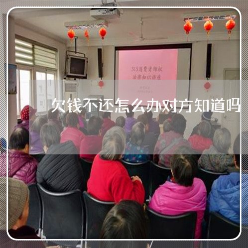 欠钱不还怎么办对方知道吗/2023110883037