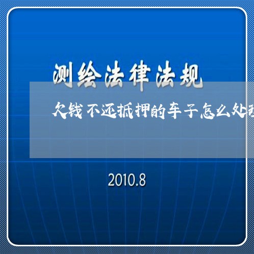 欠钱不还抵押的车子怎么处理/2023091534461