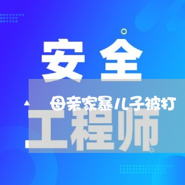 母亲家暴儿子被打/2023101618350