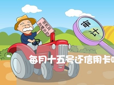 每月十五号还信用卡吗/2023102678515