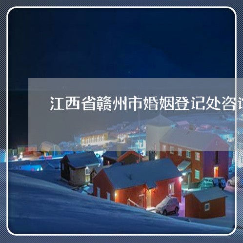 江西省赣州市婚姻登记处咨询/2023112783815