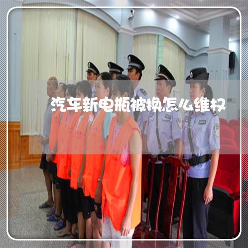 汽车新电瓶被换怎么维权/2023052303825