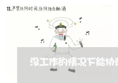 没工作的情况下能协商还款吗/2023100836038