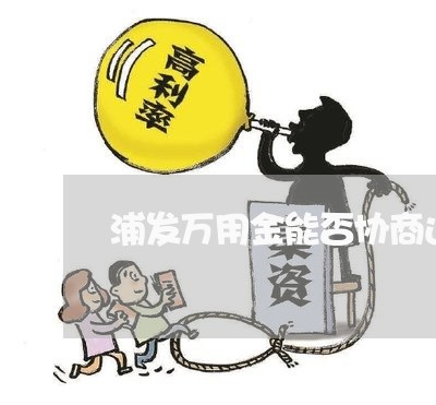 浦发万用金能否协商还款/2023092793909