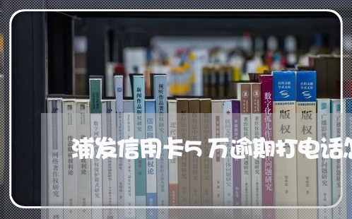 浦发信用卡5万逾期打电话怎么办/2023053113836