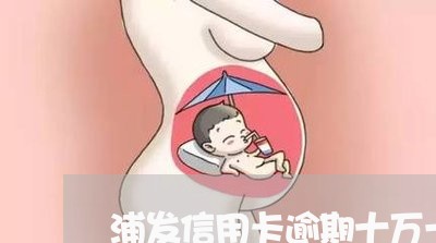 浦发信用卡逾期十万一个月/2023051120361