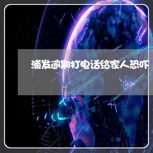 浦发逾期打电话给家人恐吓/2023052841583