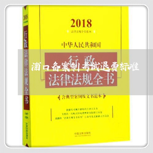 浦口备案制考试退费标准/2023062273846