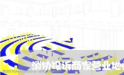 消协投诉商家营业地点不符/2023030349159