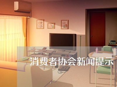 消费者协会新闻提示/2023060928360