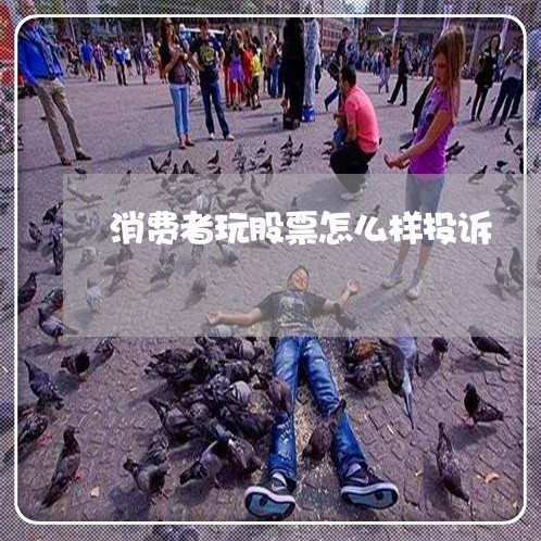 消费者玩股票怎么样投诉/2023021563503