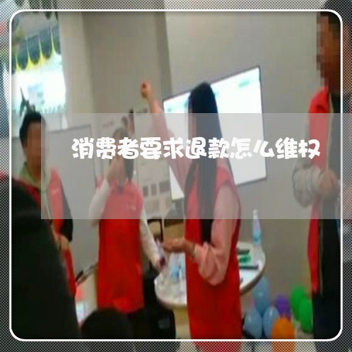 消费者要求退款怎么维权/2023052313926