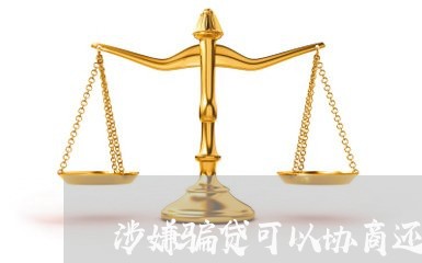 涉嫌骗贷可以协商还款吗/2023092394829