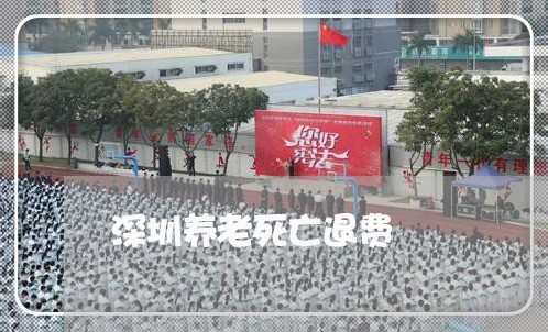 深圳养老死亡退费/2023042751483