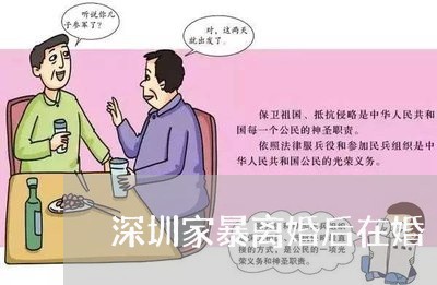 深圳家暴离婚后在婚/2023110407271