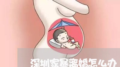 深圳家暴离婚怎么办/2023110347270