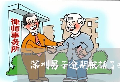 深圳男子逾期被抓了吗/2023111415960