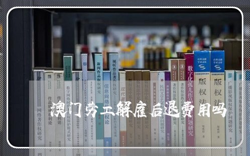 澳门劳工解雇后退费用吗/2023051982703