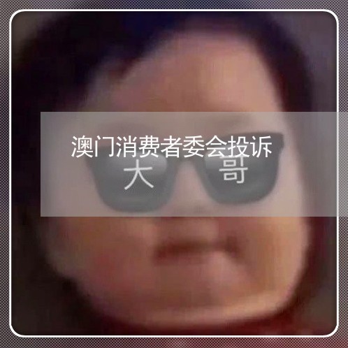 澳门消费者委会投诉/2023032024938